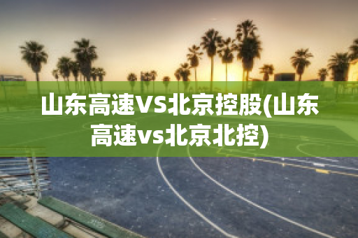 山东高速VS北京控股(山东高速vs北京北控)