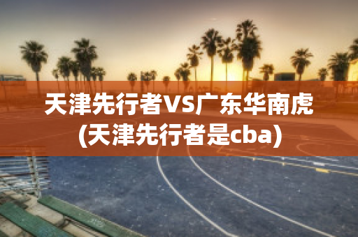 天津先行者VS广东华南虎(天津先行者是cba)