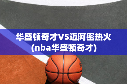 华盛顿奇才VS迈阿密热火(nba华盛顿奇才)