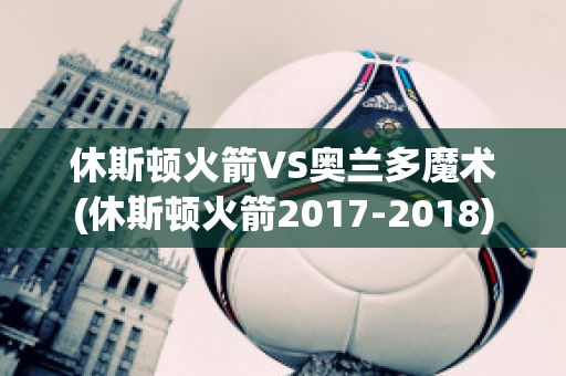 休斯顿火箭VS奥兰多魔术(休斯顿火箭2017-2018)