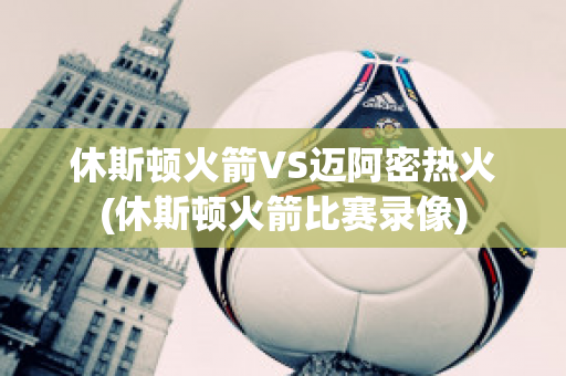 休斯顿火箭VS迈阿密热火(休斯顿火箭比赛录像)