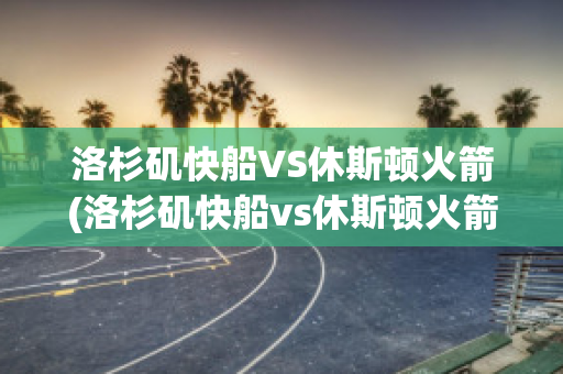 洛杉矶快船VS休斯顿火箭(洛杉矶快船vs休斯顿火箭回放)