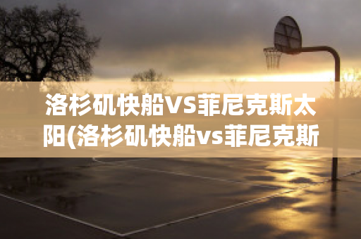 洛杉矶快船VS菲尼克斯太阳(洛杉矶快船vs菲尼克斯太阳结果)