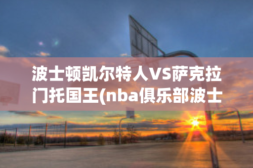 波士顿凯尔特人VS萨克拉门托国王(nba俱乐部波士顿凯尔特人)