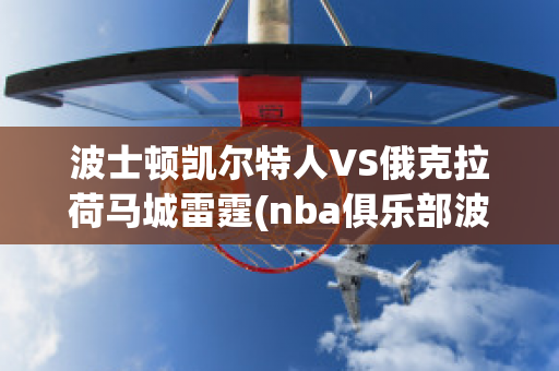 波士顿凯尔特人VS俄克拉荷马城雷霆(nba俱乐部波士顿凯尔特人)