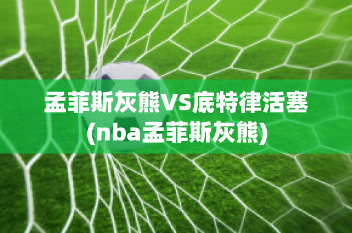 孟菲斯灰熊VS底特律活塞(nba孟菲斯灰熊)