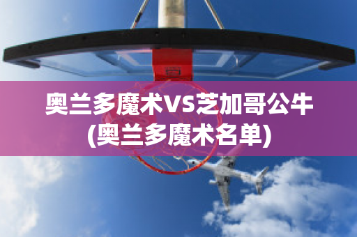 奥兰多魔术VS芝加哥公牛(奥兰多魔术名单)