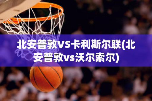 北安普敦VS卡利斯尔联(北安普敦vs沃尔索尔)