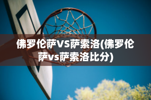 佛罗伦萨VS萨索洛(佛罗伦萨vs萨索洛比分)