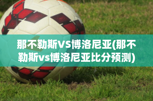 那不勒斯VS博洛尼亚(那不勒斯vs博洛尼亚比分预测)