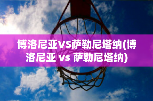 博洛尼亚VS萨勒尼塔纳(博洛尼亚 vs 萨勒尼塔纳)