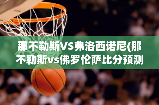 那不勒斯VS弗洛西诺尼(那不勒斯vs佛罗伦萨比分预测)