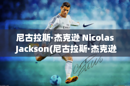 尼古拉斯·杰克逊 Nicolas Jackson(尼古拉斯·杰克逊身高)