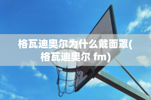 格瓦迪奥尔为什么戴面罩(格瓦迪奥尔 fm)