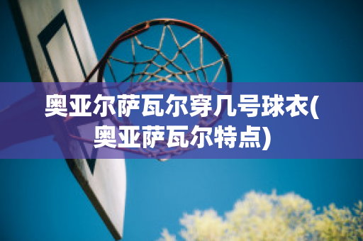 奥亚尔萨瓦尔穿几号球衣(奥亚萨瓦尔特点)