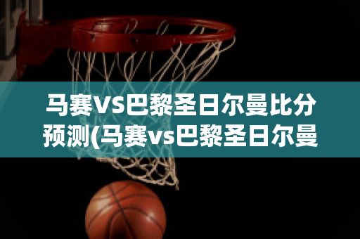 马赛VS巴黎圣日尔曼比分预测(马赛vs巴黎圣日尔曼比分预测最新)