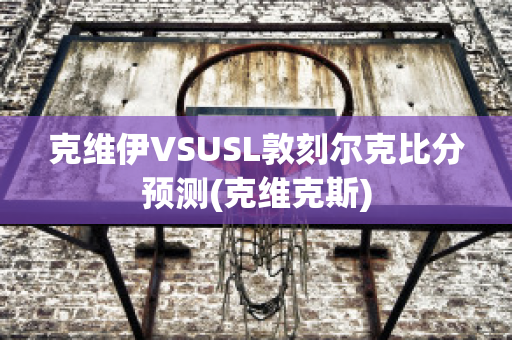 克维伊VSUSL敦刻尔克比分预测(克维克斯)