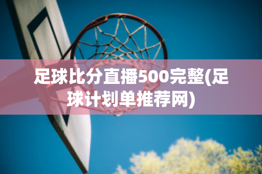 足球比分直播500完整(足球计划单推荐网)