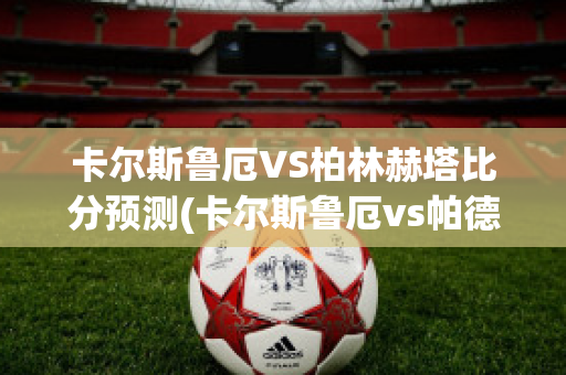 卡尔斯鲁厄VS柏林赫塔比分预测(卡尔斯鲁厄vs帕德)