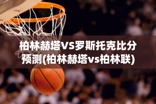 柏林赫塔VS罗斯托克比分预测(柏林赫塔vs柏林联)