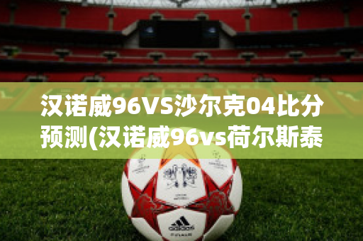 汉诺威96VS沙尔克04比分预测(汉诺威96vs荷尔斯泰因)