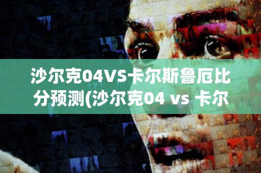 沙尔克04VS卡尔斯鲁厄比分预测(沙尔克04 vs 卡尔斯鲁厄)