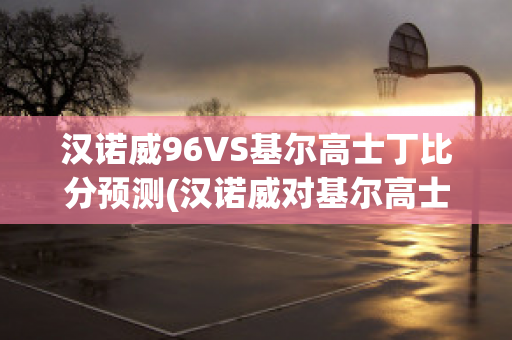 汉诺威96VS基尔高士丁比分预测(汉诺威对基尔高士丁)