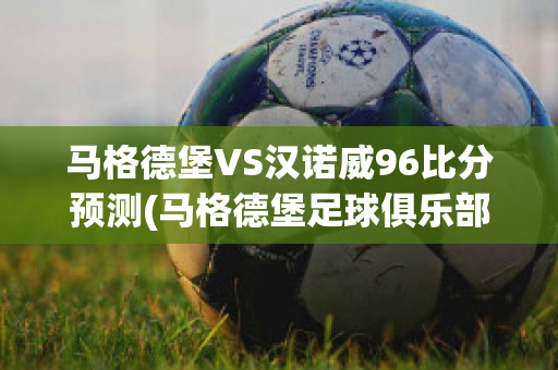 马格德堡VS汉诺威96比分预测(马格德堡足球俱乐部)