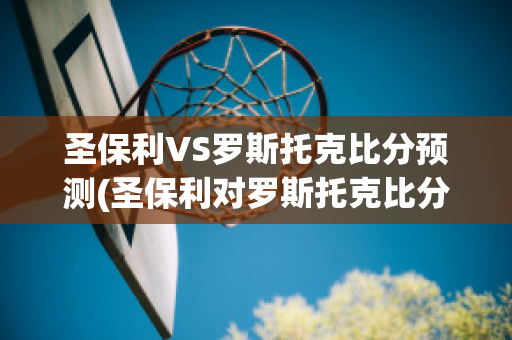 圣保利VS罗斯托克比分预测(圣保利对罗斯托克比分预测)