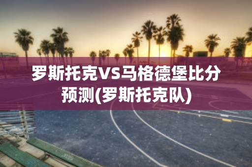 罗斯托克VS马格德堡比分预测(罗斯托克队)