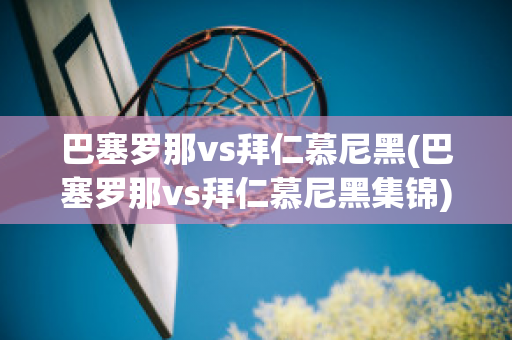 巴塞罗那vs拜仁慕尼黑(巴塞罗那vs拜仁慕尼黑集锦)