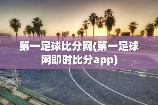 第一足球比分网(第一足球网即时比分app)