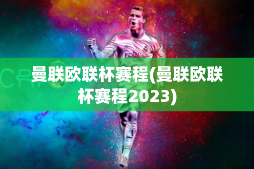 曼联欧联杯赛程(曼联欧联杯赛程2023)