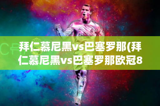 拜仁慕尼黑vs巴塞罗那(拜仁慕尼黑vs巴塞罗那欧冠8:2)