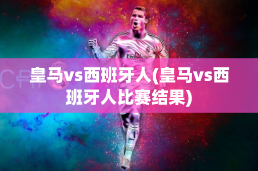 皇马vs西班牙人(皇马vs西班牙人比赛结果)