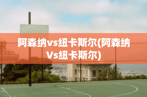 阿森纳vs纽卡斯尔(阿森纳Vs纽卡斯尔)