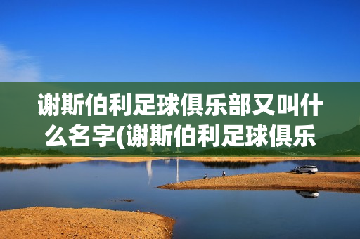 谢斯伯利足球俱乐部又叫什么名字(谢斯伯利足球俱乐部又叫什么名字了)