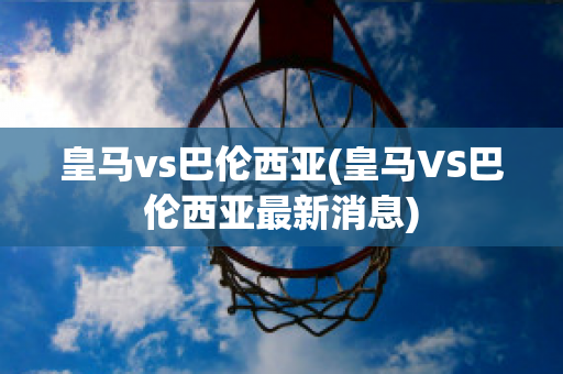 皇马vs巴伦西亚(皇马VS巴伦西亚最新消息)