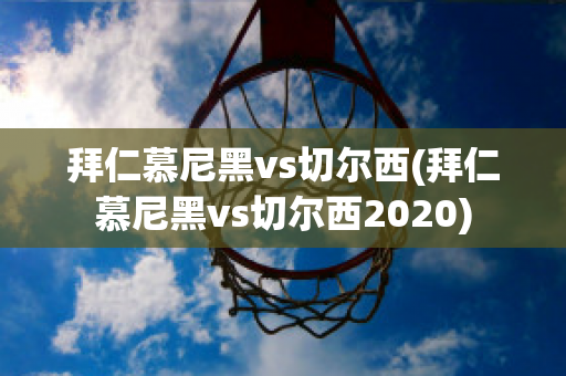 拜仁慕尼黑vs切尔西(拜仁慕尼黑vs切尔西2020)