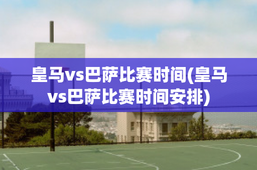 皇马vs巴萨比赛时间(皇马vs巴萨比赛时间安排)