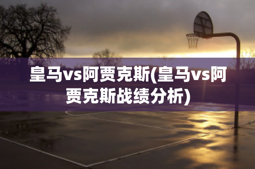 皇马vs阿贾克斯(皇马vs阿贾克斯战绩分析)