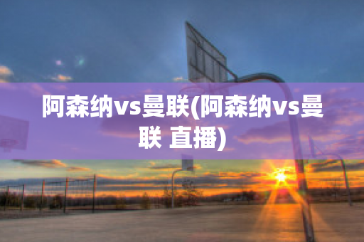 阿森纳vs曼联(阿森纳vs曼联 直播)