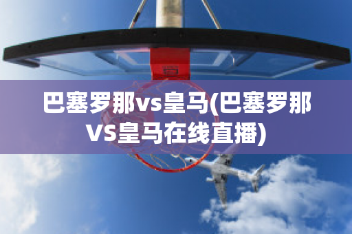 巴塞罗那vs皇马(巴塞罗那VS皇马在线直播)