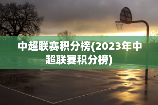 中超联赛积分榜(2023年中超联赛积分榜)