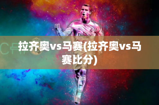 拉齐奥vs马赛(拉齐奥vs马赛比分)