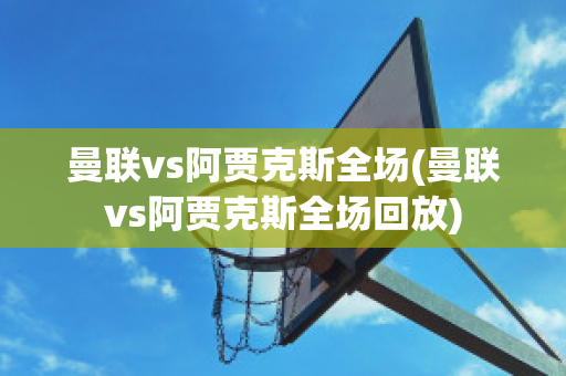 曼联vs阿贾克斯全场(曼联vs阿贾克斯全场回放)