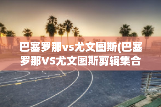 巴塞罗那vs尤文图斯(巴塞罗那VS尤文图斯剪辑集合)