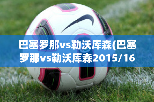 巴塞罗那vs勒沃库森(巴塞罗那vs勒沃库森2015/16)