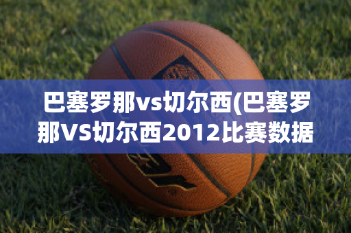 巴塞罗那vs切尔西(巴塞罗那VS切尔西2012比赛数据)