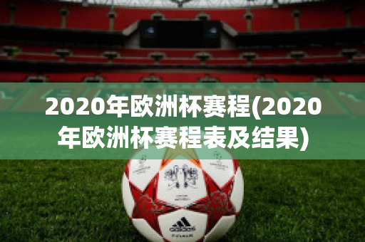 2020年欧洲杯赛程(2020年欧洲杯赛程表及结果)